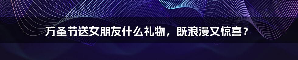 万圣节送女朋友什么礼物,既浪漫又惊喜?