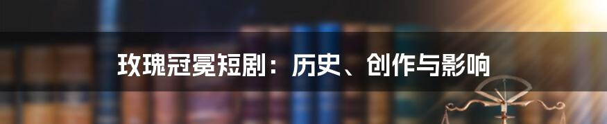 玫瑰冠冕短剧:历史、创作与影响