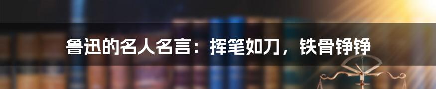 鲁迅的名人名言：挥笔如刀，铁骨铮铮