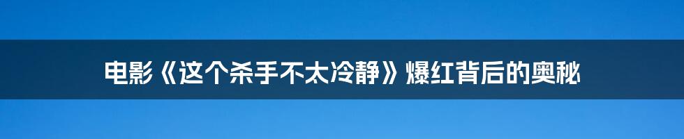 电影《这个杀手不太冷静》爆红背后的奥秘