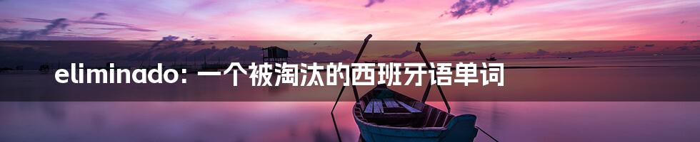 eliminado: 一个被淘汰的西班牙语单词