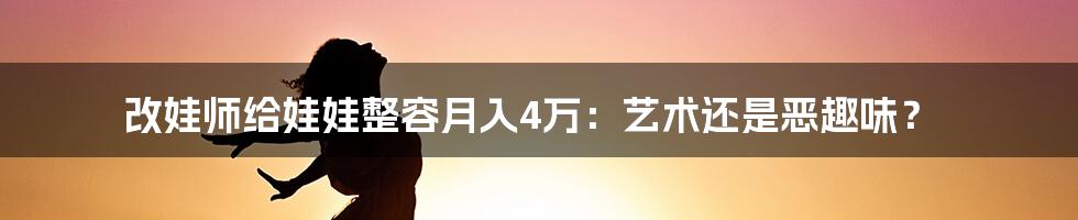 改娃师给娃娃整容月入4万：艺术还是恶趣味？