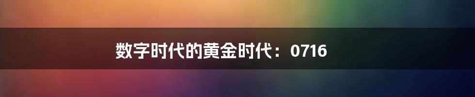 数字时代的黄金时代:0716