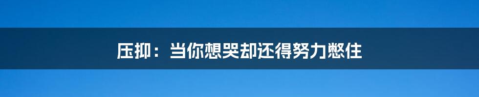 压抑:当你想哭却还得努力憋住