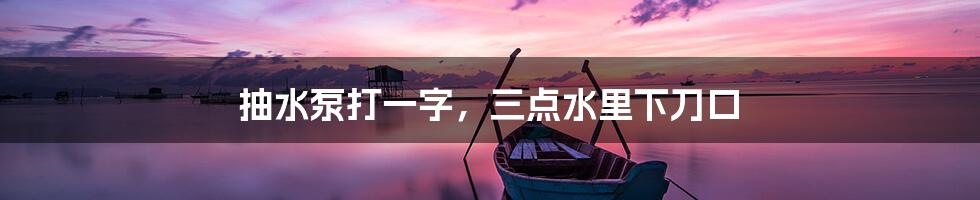抽水泵打一字,三点水里下刀口