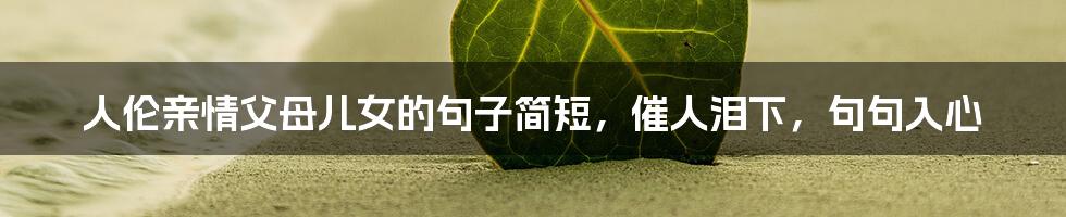 人伦亲情父母儿女的句子简短,催人泪下,句句入心