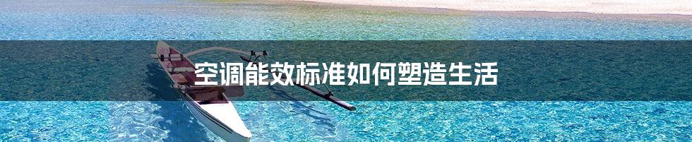 空调能效标准如何塑造生活
