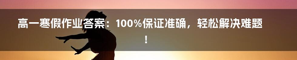 高一寒假作业答案:100%保证准确,轻松解决难题!