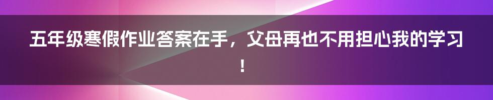 五年级寒假作业答案在手,父母再也不用担心我的学习!