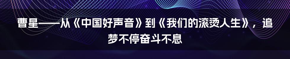 曹星——从《中国好声音》到《我们的滚烫人生》,追梦不停奋斗不息