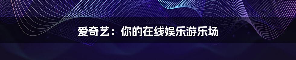 爱奇艺:你的在线娱乐游乐场