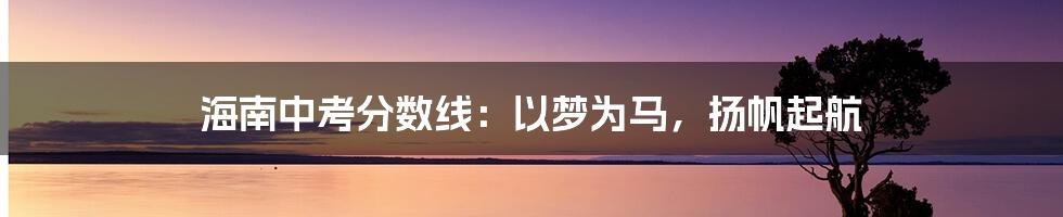 海南中考分数线：以梦为马，扬帆起航