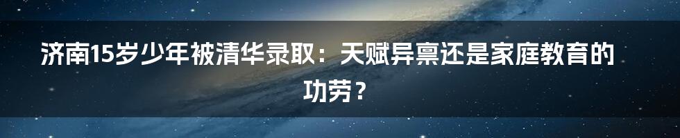 济南15岁少年被清华录取：天赋异禀还是家庭教育的功劳？