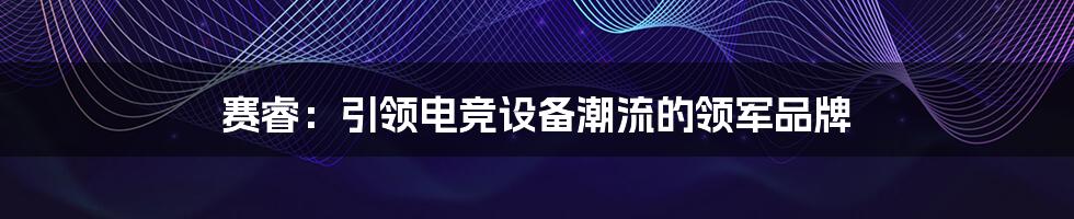 赛睿:引领电竞设备潮流的领军品牌