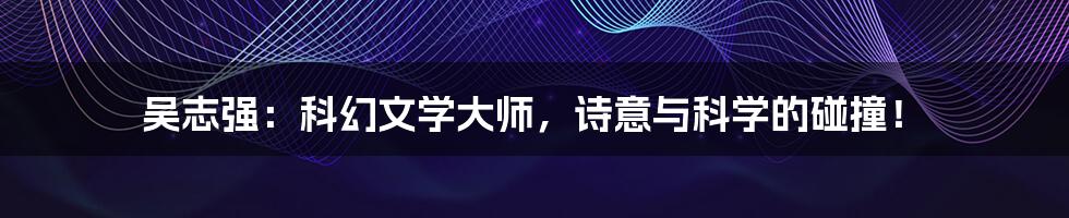 吴志强：科幻文学大师，诗意与科学的碰撞！