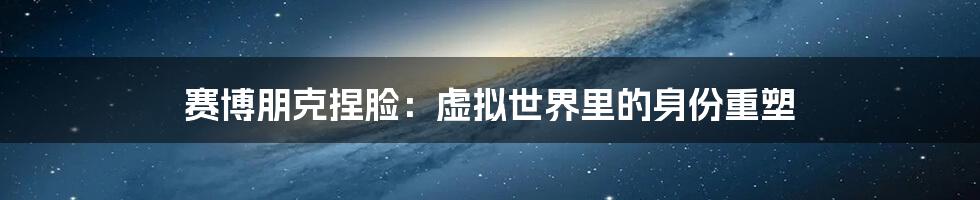 赛博朋克捏脸:虚拟世界里的身份重塑