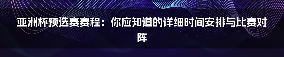 亚洲杯预选赛赛程：你应知道的详细时间安排与比赛对阵