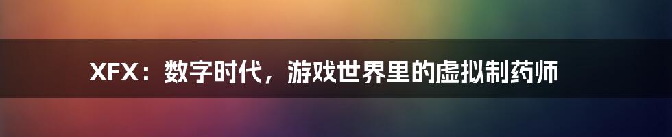 XFX:数字时代,游戏世界里的虚拟制药师