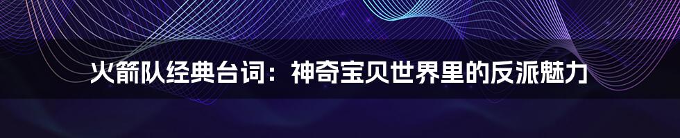 火箭队经典台词:神奇宝贝世界里的反派魅力