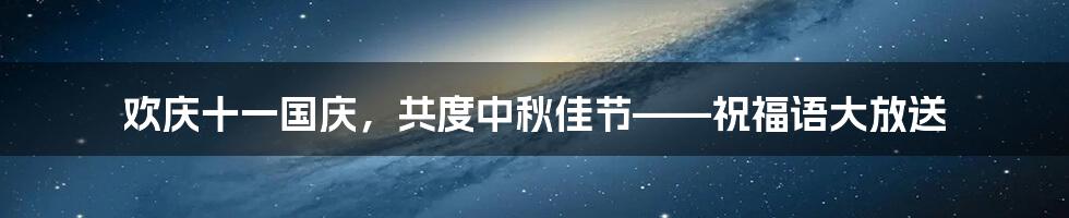 欢庆十一国庆，共度中秋佳节——祝福语大放送