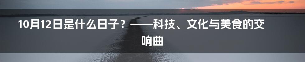 10月12日是什么日子？——科技、文化与美食的交响曲