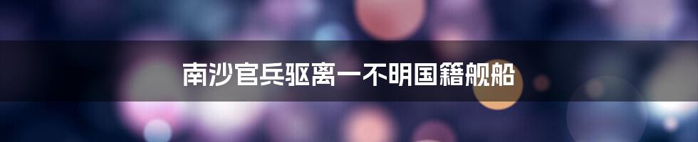 南沙官兵驱离一不明国籍舰船