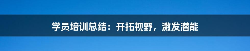 学员培训总结：开拓视野，激发潜能