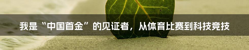 我是“中国首金”的见证者,从体育比赛到科技竞技