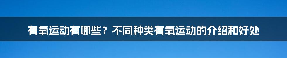 有氧运动有哪些?不同种类有氧运动的介绍和好处