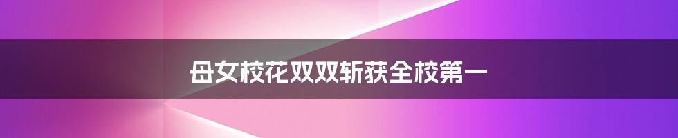 母女校花双双斩获全校第一