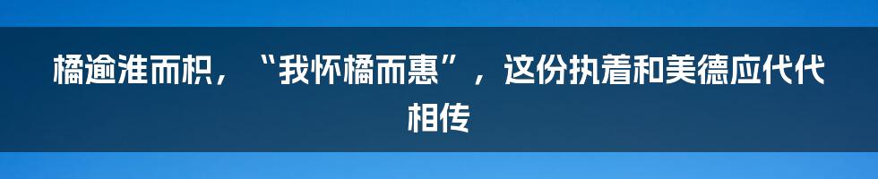 橘逾淮而枳，“我怀橘而惠”，这份执着和美德应代代相传