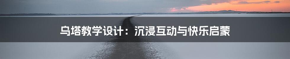 乌塔教学设计：沉浸互动与快乐启蒙