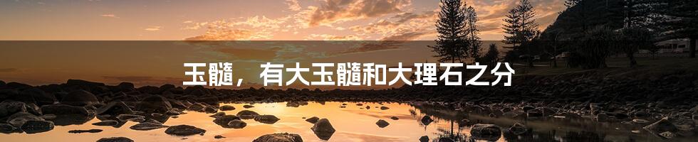 玉髓，有大玉髓和大理石之分