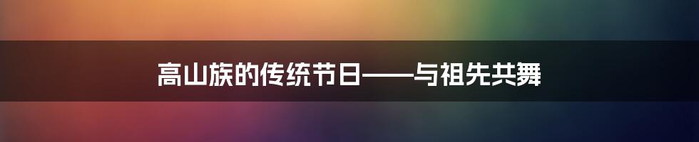 高山族的传统节日——与祖先共舞