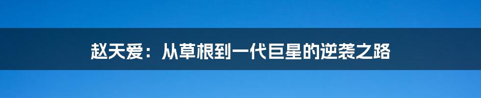 赵天爱:从草根到一代巨星的逆袭之路