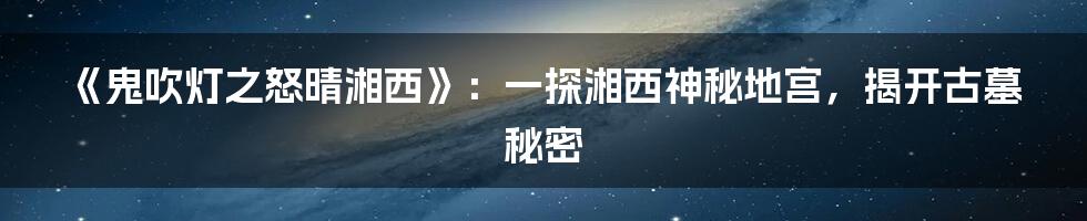 《鬼吹灯之怒晴湘西》：一探湘西神秘地宫，揭开古墓秘密