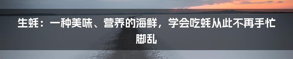 生蚝：一种美味、营养的海鲜，学会吃蚝从此不再手忙脚乱