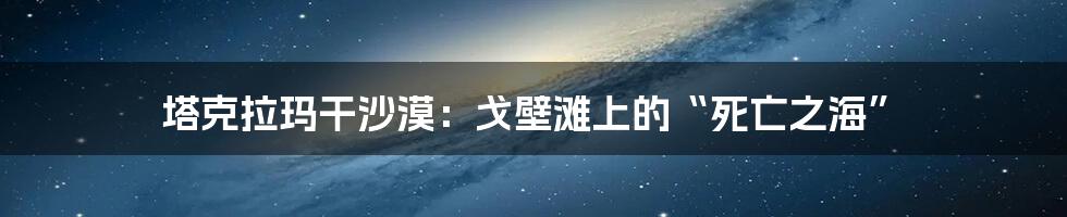 塔克拉玛干沙漠:戈壁滩上的“死亡之海”