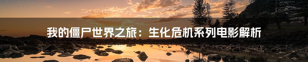 我的僵尸世界之旅:生化危机系列电影解析