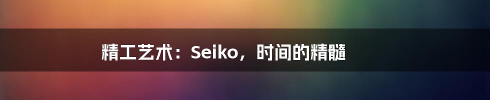 精工艺术：Seiko，时间的精髓