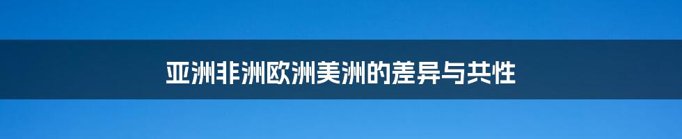 亚洲非洲欧洲美洲的差异与共性