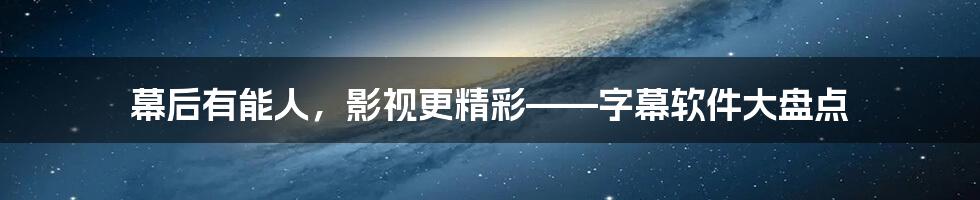 幕后有能人，影视更精彩——字幕软件大盘点