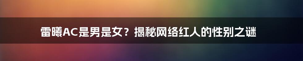 雷曦AC是男是女?揭秘网络红人的性别之谜
