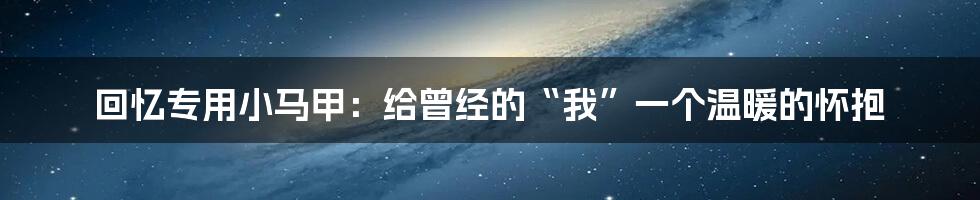 回忆专用小马甲:给曾经的“我”一个温暖的怀抱