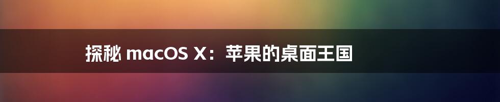 探秘 macOS X:苹果的桌面王国