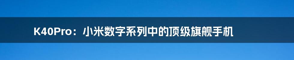 K40Pro:小米数字系列中的顶级旗舰手机