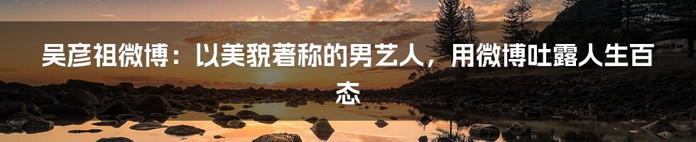 吴彦祖微博：以美貌著称的男艺人，用微博吐露人生百态