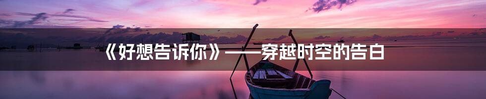 《好想告诉你》——穿越时空的告白