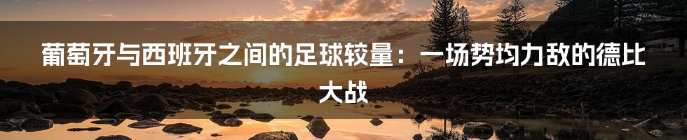 葡萄牙与西班牙之间的足球较量:一场势均力敌的德比大战