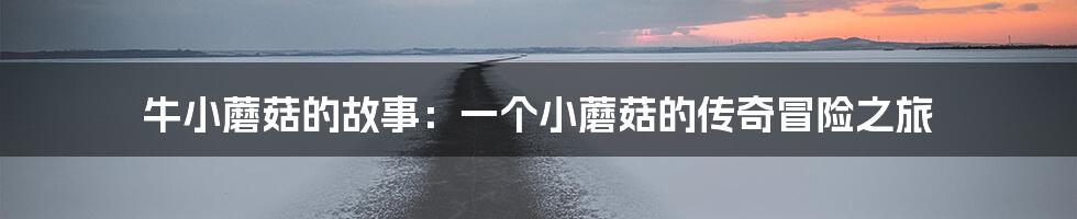 牛小蘑菇的故事:一个小蘑菇的传奇冒险之旅